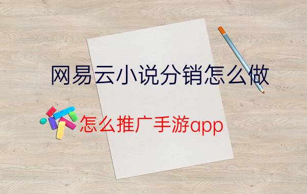 网易云小说分销怎么做 怎么推广手游app？